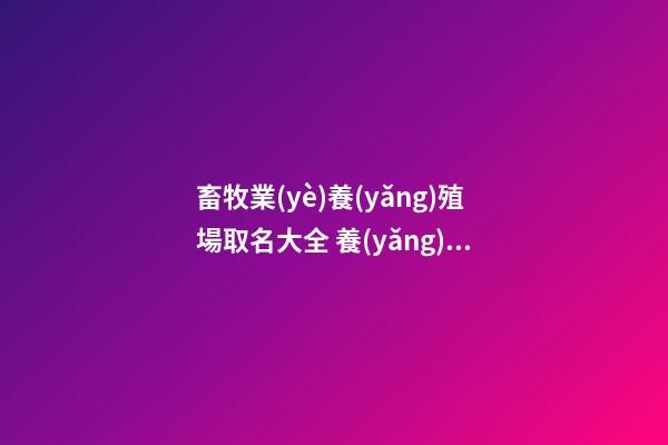 畜牧業(yè)養(yǎng)殖場取名大全 養(yǎng)殖行業(yè)怎么起名好